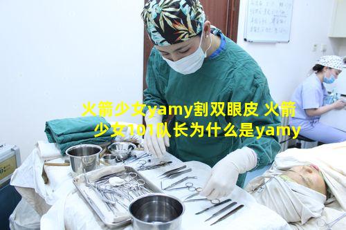 火箭少女yamy割双眼皮 火箭少女101队长为什么是yamy